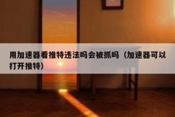 用加速器看推特违法吗会被抓吗（加速器可以打开推特）