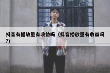 抖音有播放量有收益吗（抖音播放量有收益吗?）