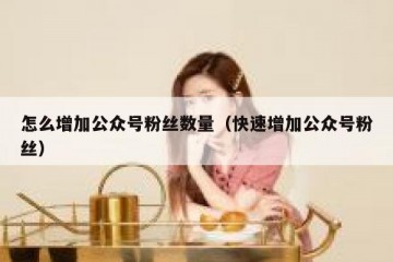 怎么增加公众号粉丝数量（快速增加公众号粉丝）