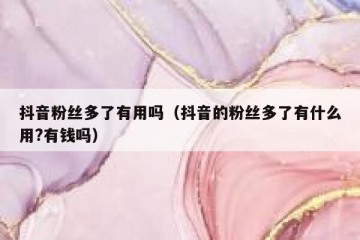 抖音粉丝多了有用吗（抖音的粉丝多了有什么用?有钱吗）