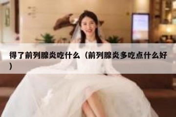 得了前列腺炎吃什么（前列腺炎多吃点什么好）