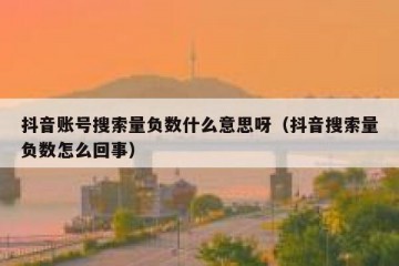 抖音账号搜索量负数什么意思呀（抖音搜索量负数怎么回事）