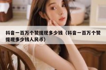 抖音一百万个赞提现多少钱（抖音一百万个赞提现多少钱人民币）