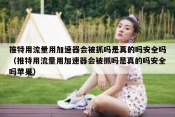 推特用流量用加速器会被抓吗是真的吗安全吗（推特用流量用加速器会被抓吗是真的吗安全吗苹果）
