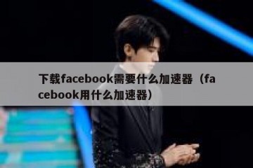 下载facebook需要什么加速器（facebook用什么加速器）