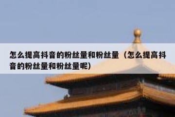 怎么提高抖音的粉丝量和粉丝量（怎么提高抖音的粉丝量和粉丝量呢）