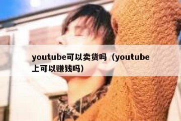 youtube可以卖货吗（youtube上可以赚钱吗）