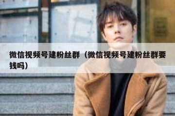 微信视频号建粉丝群（微信视频号建粉丝群要钱吗）