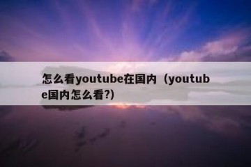 怎么看youtube在国内（youtube国内怎么看?）