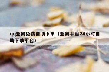 qq业务免费自助下单（业务平台24小时自助下单平台）