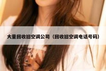 大量回收旧空调公司（回收旧空调电话号码）