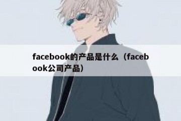 facebook的产品是什么（facebook公司产品）