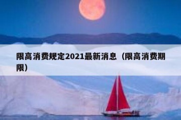 限高消费规定2021最新消息（限高消费期限）