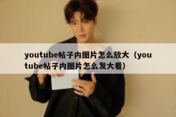 youtube帖子内图片怎么放大（youtube帖子内图片怎么发大看）