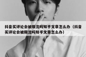 抖音买评论会被限流吗知乎文章怎么办（抖音买评论会被限流吗知乎文章怎么办）