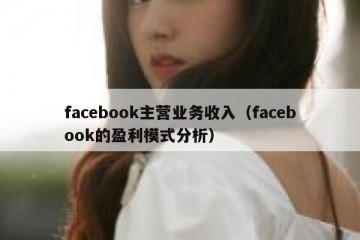facebook主营业务收入（facebook的盈利模式分析）
