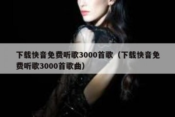 下载快音免费听歌3000首歌（下载快音免费听歌3000首歌曲）