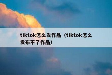 tiktok怎么发作品（tiktok怎么发布不了作品）