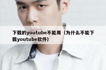 下载的youtube不能用（为什么不能下载youtube软件）
