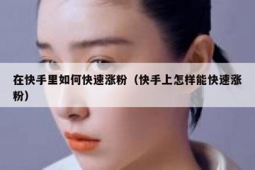 在快手里如何快速涨粉（快手上怎样能快速涨粉）