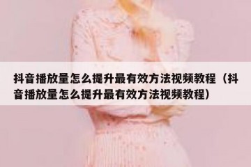 抖音播放量怎么提升最有效方法视频教程（抖音播放量怎么提升最有效方法视频教程）