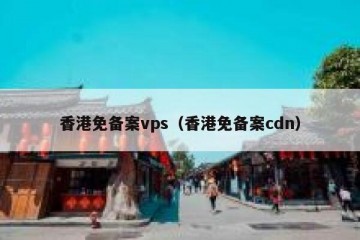 香港免备案vps（香港免备案cdn）