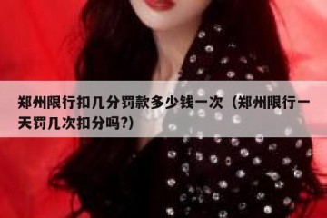 郑州限行扣几分罚款多少钱一次（郑州限行一天罚几次扣分吗?）