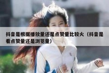 抖音是根据播放量还是点赞量比较火（抖音是看点赞量还是浏览量）