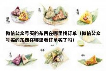 微信公众号买的东西在哪里找订单（微信公众号买的东西在哪里看订单买了吗）