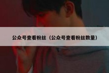 公众号查看粉丝（公众号查看粉丝数量）