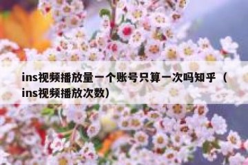 ins视频播放量一个账号只算一次吗知乎（ins视频播放次数）