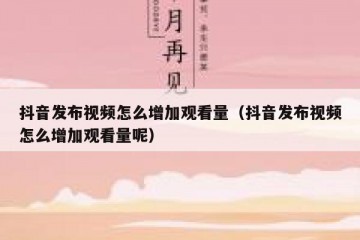 抖音发布视频怎么增加观看量（抖音发布视频怎么增加观看量呢）