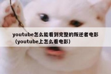 youtube怎么能看到完整的叛逆者电影（youtube上怎么看电影）