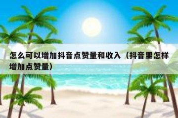 怎么可以增加抖音点赞量和收入（抖音里怎样增加点赞量）