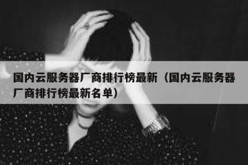 国内云服务器厂商排行榜最新（国内云服务器厂商排行榜最新名单）