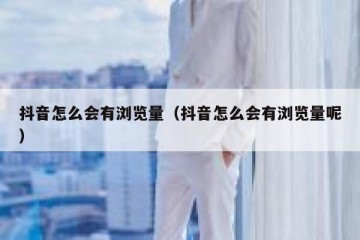 抖音怎么会有浏览量（抖音怎么会有浏览量呢）