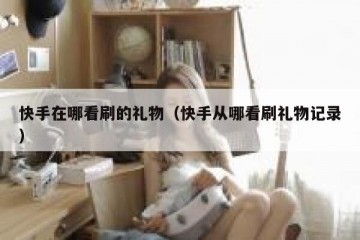 快手在哪看刷的礼物（快手从哪看刷礼物记录）