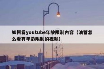如何看youtube年龄限制内容（油管怎么看有年龄限制的视频）