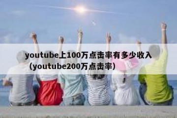 youtube上100万点击率有多少收入（youtube200万点击率）