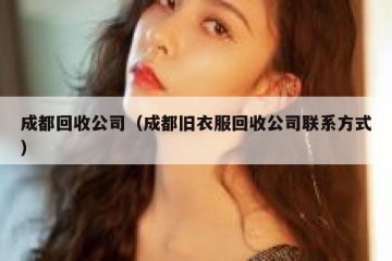成都回收公司（成都旧衣服回收公司联系方式）