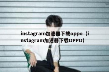 instagram加速器下载oppo（instagram加速器下载OPPO）