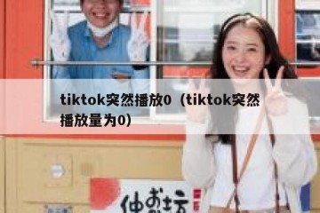 tiktok突然播放0（tiktok突然播放量为0）