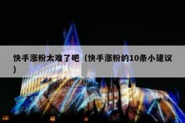 快手涨粉太难了吧（快手涨粉的10条小建议）