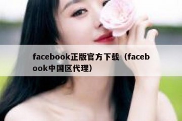 facebook正版官方下载（facebook中国区代理）
