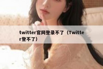 twitter官网登录不了（Twitter登不了）