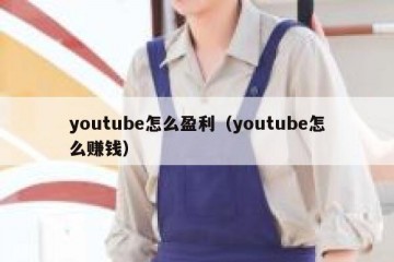 youtube怎么盈利（youtube怎么赚钱）