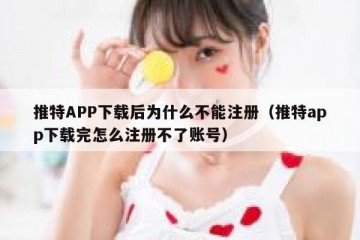 推特APP下载后为什么不能注册（推特app下载完怎么注册不了账号）