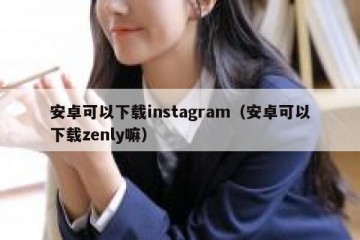 安卓可以下载instagram（安卓可以下载zenly嘛）