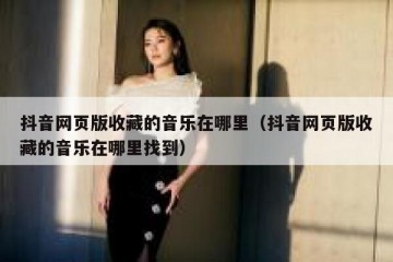 抖音网页版收藏的音乐在哪里（抖音网页版收藏的音乐在哪里找到）