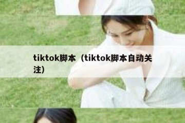 tiktok脚本（tiktok脚本自动关注）
